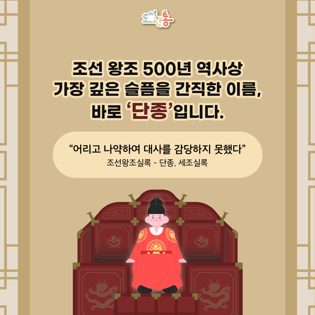 [단종의 생애요약]
단종은 조선전기 제6대 왕으로 재위 기간은 1452년∼1455년입니다.  문종이 승하하자 12세에 왕위에 올랐으나, 즉위 2년차에 숙부 수양대군이 왕위찬탈을 도모하여 측근들을 제거하고 실권을 장악하자 왕위를 물러났습니다.
단종복위 사건이 나자 노산군으로 강등되어 강원도 영월에 유배되었습니다. 이후 서인으로 강등되었다가 죽음을 맞았습니다. 1681년(숙종 7)에 노산대군으로 추봉되고 1698년에 복위되었습니다. 능은 강원도 영월에 있는 장릉입니다.

출처: (한국민족문화대백과, 한국학중앙연구원)