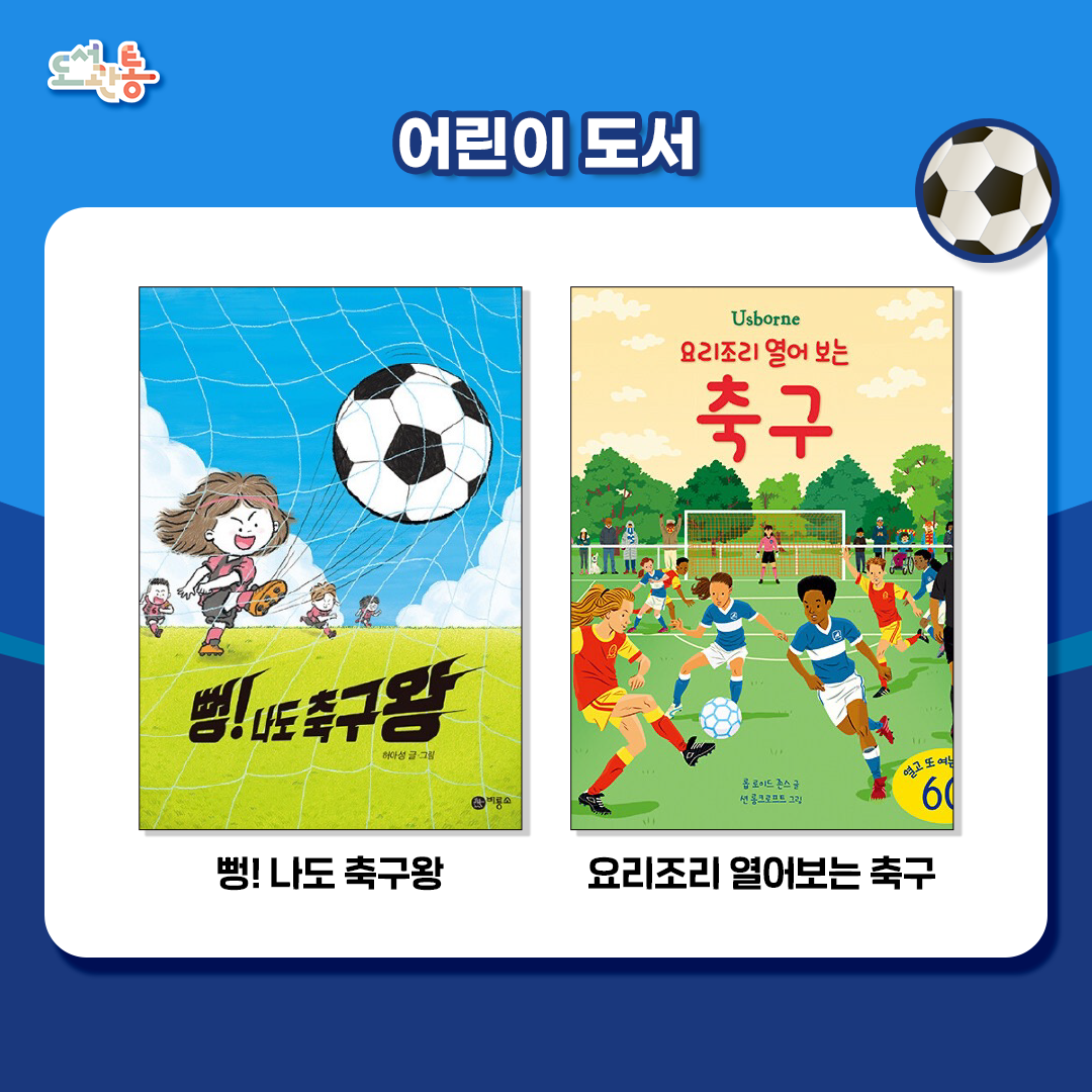 『뻥! 나도 축구왕』, 허아성 지음, 비룡소, 2021.
속도감 있고 경쾌한 그림으로 축구의 묘미를 잘 살린 그림책으로 ‘괜찮아, 잘 할 수 있어!’, ‘실패하면 어때? 다시 하는 거야.’ 라는 긍정의 이야기를 축구를 통해 따뜻하게 풀어냈다.
주인공의의 시선을 따라가며 즐기는 신나는 이야기 속에 자세하고 쉽게 풀어 쓴 유익한 경기 규칙 정보를 풀어 놓아 축구를 잘 모르는 아이들도 쉽게 이해할 수 있도록 돕는다.

『요리조리 열어보는 축구』, 롤 로이스 존스 지음, 션 롱크로프트 그림, 배장열 옮김, 어스본코리아, 2021.
플랩을 열어보며 축구 훈련 과정, 구단 직원의 역할, 축구 경기가 텔레비전으로 중계되기까지 등 아이들의 눈높이에 맞춘 간결한 설명과 그림으로 마치 축구 경기를 관람하듯 축구에 관한 이모저모를 알 수 있다.
축구에 대한 호기심을 키워 주고, 축구에 숨겨진 역사, 문화적 지식을 얻을 수 있는 책

- 출처: 출판사 제공 책소개

