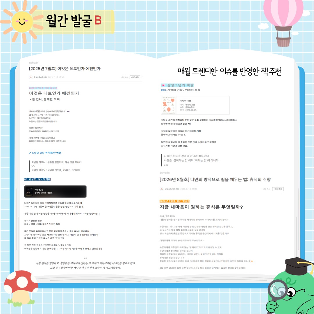 월간발굴B는 고양시도서관 사서들이 매월 새로운 이슈와 시기별 관심사로 하나의 주제를 정해, 새로운 시선을 발굴해 책을 추천해주는 콘텐츠입니다.
매월 재밌는 주제와 숨어 있는 책을 발굴해봐요! 