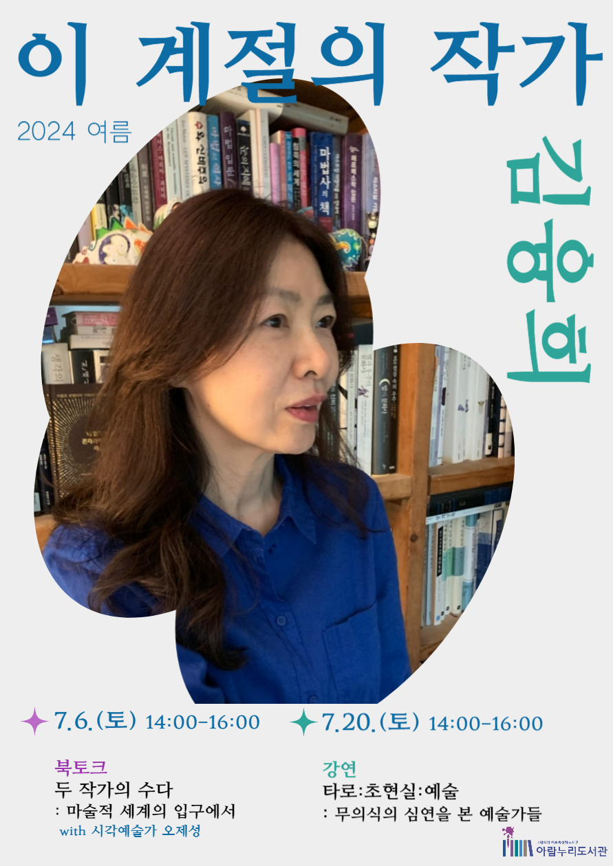 2024 여름  이 계절의 작가   김융희   7.6.(토) 14:00-16:00 북토크 두 작가의 수다 : 마술적 세계의 입구에서 with 시각예술가 오제성  7.20.(토) 14:00-16:00 강연 타로:초현실:예술 - 무의식의 심연을 본 예술가들  전시 ○ 일정 : 05.21.(화) ~ 08.04.(일) ○ 장소 : 아람누리도서관 1층 로비 '이 계절의 작가' 코너 ○ 내용 : 김융희 작가님 작품, 소장품 전시  **별도 신청 없이 누구나 관람 가능**  **북토크, 강연은 별도 접수(각 프로그램 시작 2주 전부터 접수 시작 예정)