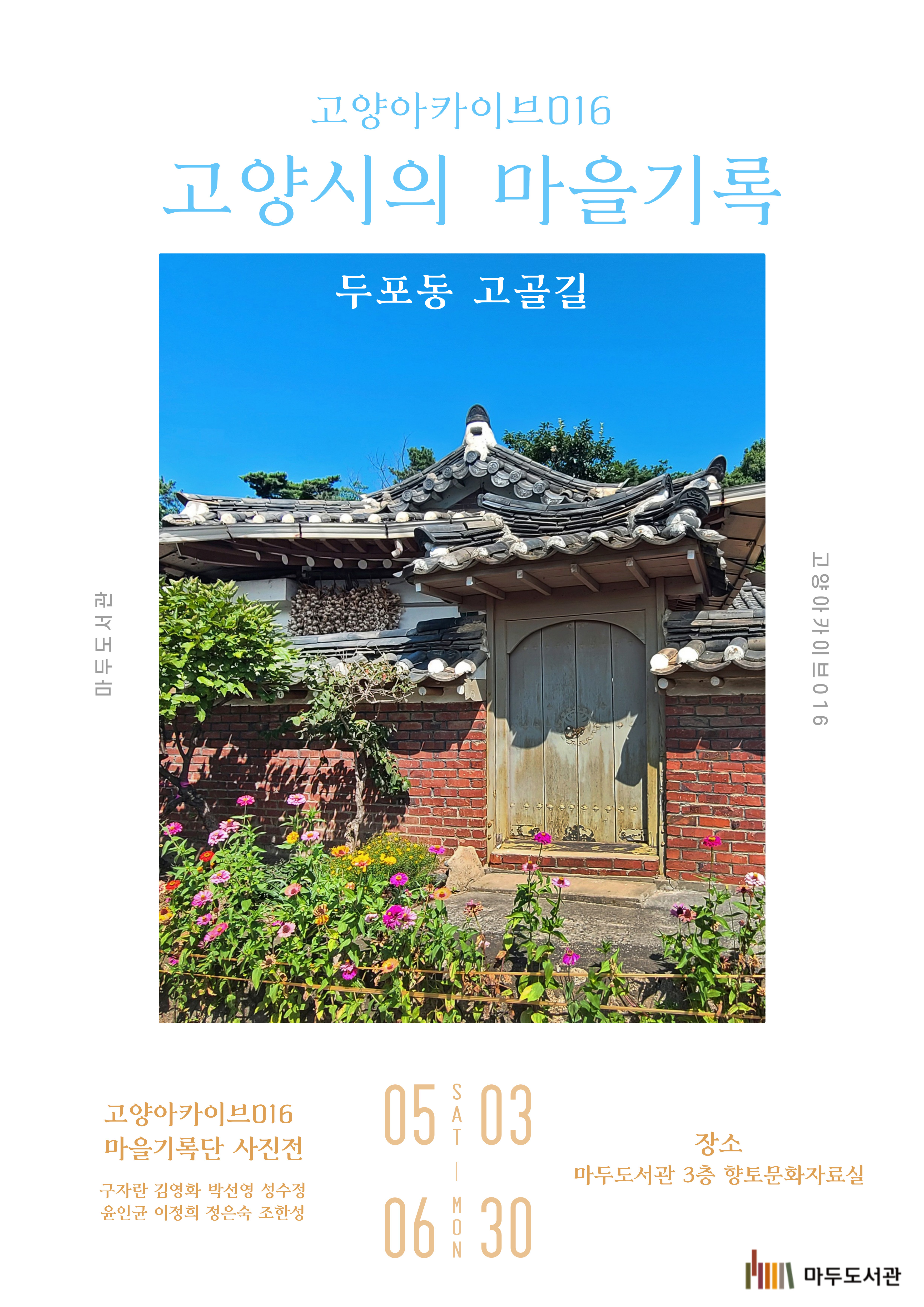 고양아카이브016 고양시의 마을기록 두포동 내유동 고골길 마두도서관 고양아카이브016 고양아카이브016 마을 기록단 사진전 구자란 김영화 박선영 성수정 윤인균 이정희  정은숙 조현성 5월 3일 토요일~ 6월 30일 월요일 장소 마두도서관 3층 향토문화자료실 마두도서관