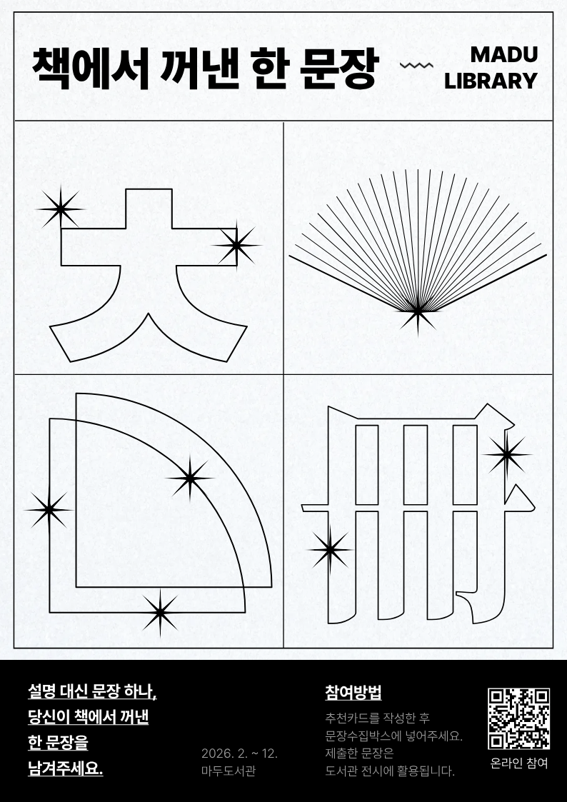 책에서 꺼낸 한 문장 MADU LIBRARY  설명 대신 문장 하나, 당신이 책에서 꺼낸 한 문장을 남겨주세요.  2026. 2. ~ 12. 마두도서관  참여방법 추천카드를 작성한 후 문장수집박스에 넣어주세요. 제출한 문장은 도서관 전시에 활용됩니다.  온라인 참여 (QR코드 포함)