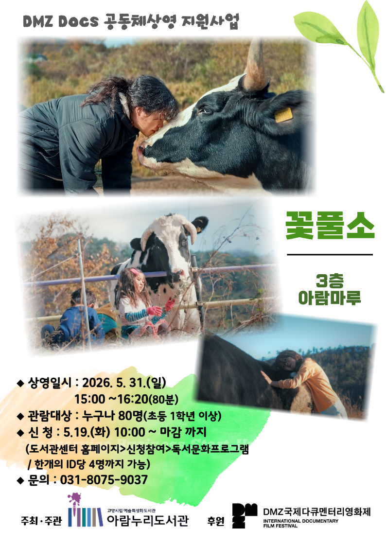 DMZ Docs 공동체상영 지원사업  꽃풀소 3층 아람마루  •상영일시 : 2026. 5. 31.(일) 15:00 ~ 16:20(80분) •관람대상 : 누구나 80명(초등 1학년 이상) •신 청 : 5.19.(화) 10:00 ~ 마감 까지 (도서관센터 홈페이지>신청참여>독서문화프로그램 / 한개의 ID당 4명까지 가능) •문의 : 031-8075-9037  주최·주관 : 고양시립 예술특성화도서관 아람누리도서관 후원 : DMZ국제다큐멘터리영화제 INTERNATIONAL DOCUMENTARY FILM FESTIVAL