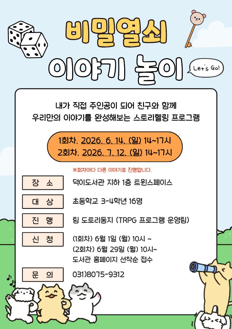 비밀열쇠 이야기놀이 내가 직접 주인공이 되어 친구와 함께 우리만의 이야기를 완성해보는 스토리텔링 프로그램 ○일시 (1회차) 2026. 6. 14. (일) 14:00 ~ 17:00 (2회차) 2026. 7. 12. (일) 14:00 ~ 17:00 ※회차별 각각 다른 이야기로 진행합니다. ○대상 초등학교 3-4학년 (2016~2017년생) 어린이 16명 ○장소 덕이도서관 지하1층 트윈스페이스 ○신청 (1회차) 2026년 6월 1일(월) 10시~ 도서관 홈페이지 선착순 신청 (2회차) 2026년 6월 29일(월) 10시~ 도서관 홈페이지 선착순 신청 ○문의 031) 8075-9312 고양시립덕이도서관