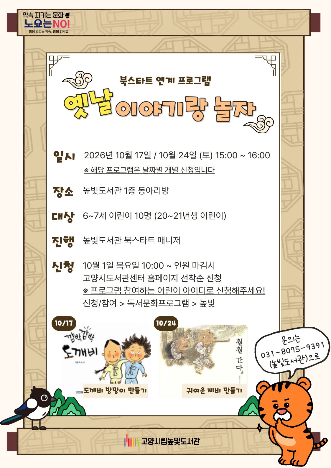 약속 지키는 문화 노쇼는 NO! 함께 만드는 약속, 함께 지켜요!  북스타트 연계 프로그램 옛날 이야기랑 놀자  일시 2026년 10월 17일 / 10월 24일 (토) 15:00 ~ 16:00 ※ 해당 프로그램은 날짜별 개별 신청입니다  장소 높빛도서관 1층 동아리방  대상 6~7세 어린이 10명 (20~21년생 어린이)  진행 높빛도서관 북스타트 매니저  신청 10월 1일 목요일 10:00 ~ 인원 마감시 고양시도서관센터 홈페이지 선착순 신청 ※ 프로그램 참여하는 어린이 아이디로 신청해주세요! 신청/참여 > 독서문화프로그램 > 높빛  10/17  깜짝깜짝 도깨비  도깨비 방망이 만들기  10/24  훨훨 간다  귀여운 제비 만들기  문의 031-8075-9391 (높빛도서관)  고양시립높빛도서관