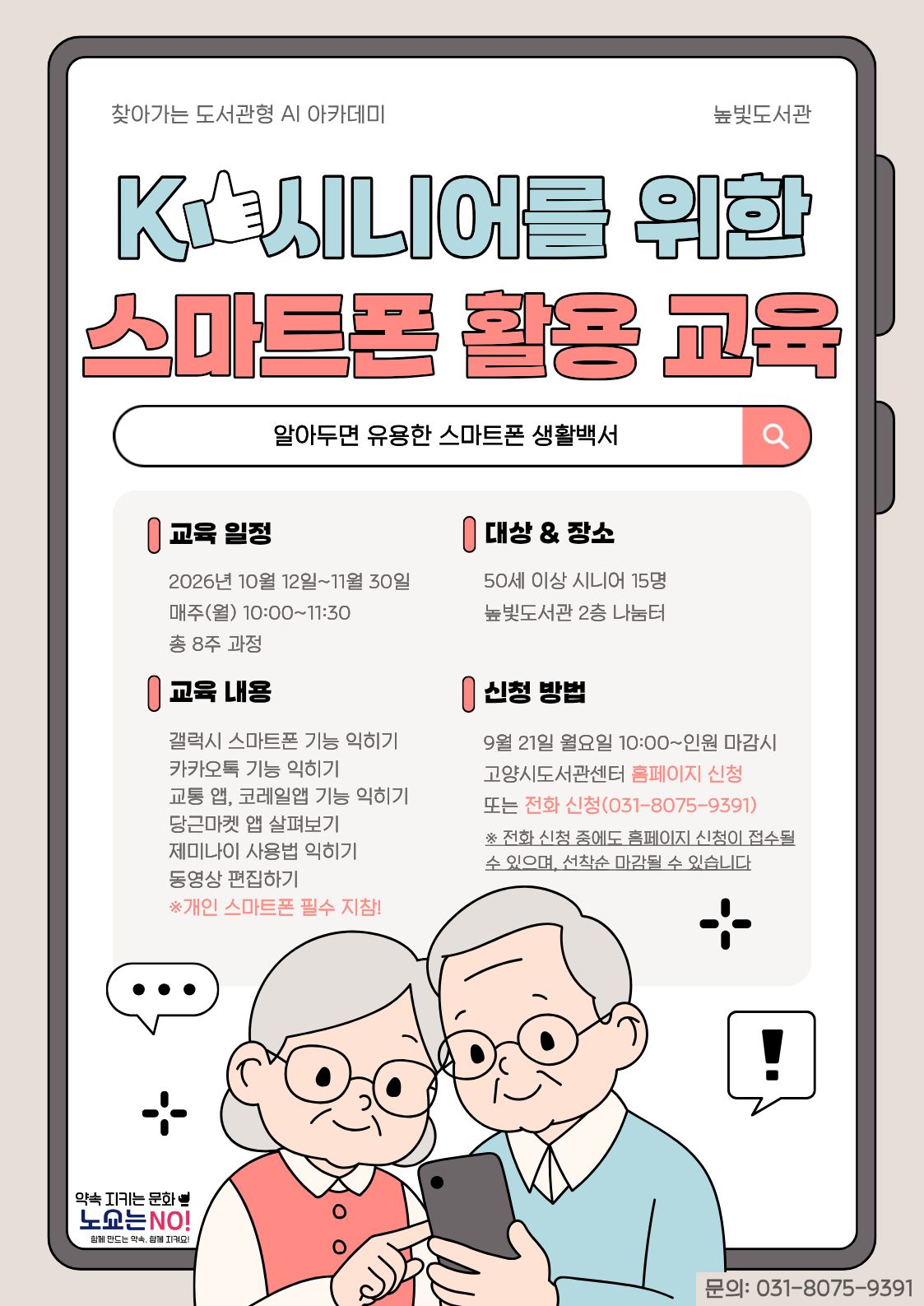 찾아가는 AI 아카데미 높빛도서관  K-시니어를 위한 스마트폰 활용 교육  알아두면 유용한 스마트폰 생활백서  교육 일정  2026년 10월 12일~11월 30일 매주(월) 10:00~11:30 총 8주 과정  대상 & 장소  50세 이상 시니어 15명 높빛도서관 2층 나눔터  교육 내용  갤럭시 스마트폰 기능 익히기 카카오톡 기능 익히기 교통 앱, 코레일앱 기능 익히기 당근마켓 앱 살펴보기 제미나이 사용법 익히기 동영상 편집하기  ※ 개인 스마트폰 필수 지참!  신청 방법  9월 21일 월요일 10:00~인원 마감시 고양시도서관센터 홈페이지 신청 또는 전화 신청(031-8075-9391)  ※ 전화 신청 중에도 홈페이지 신청이 접수될 수 있으며, 선착순 마감될 수 있습니다  하단  약속 지키는 문화 노쇼는 NO! 함께 만드는 약속, 함께 지켜요!  문의: 031-8075-9391