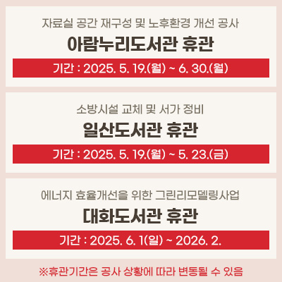 자료실 공간 재구성 및 노후환경 개선 공사
아람누리도서관 휴관
기간 : 2025. 5.19.(월) ~ 6.30.(월)

소방시설 교체 및 서가 정비
일산도서관 휴관
기간 : 2025. 5.19.(월) ~ 5.23.(금)

에너지 효율개선을 위한 그린리모델링사업
대화도서관 휴관
기간 : 2025.6.1(일) ~ 2026.2.
※휴관기간은 공사 상황에 따라 변동될 수 있음