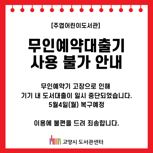 [주엽어린이도서관]
무인예약대출기 사용 불가 안내
무인예약기 고장으로 인해 
기기 내 도서대출이 일시 중단되었습니다.
5월4일(월) 복구예정
이용에 불편을 드려 죄송합니다.
고양시도서관센터